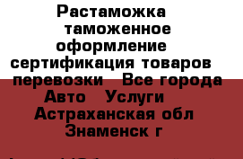 Растаможка - таможенное оформление - сертификация товаров - перевозки - Все города Авто » Услуги   . Астраханская обл.,Знаменск г.